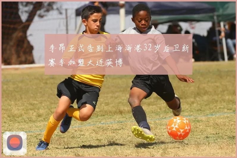 李昂正式告别上海海港32岁后卫新赛季加盟大连英博