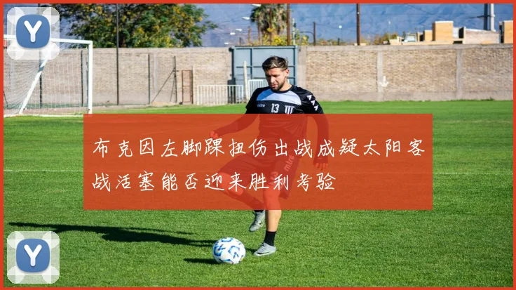 布克因左脚踝扭伤出战成疑太阳客战活塞能否迎来胜利考验
