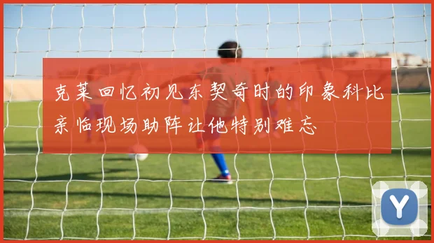 克莱回忆初见东契奇时的印象科比亲临现场助阵让他特别难忘
