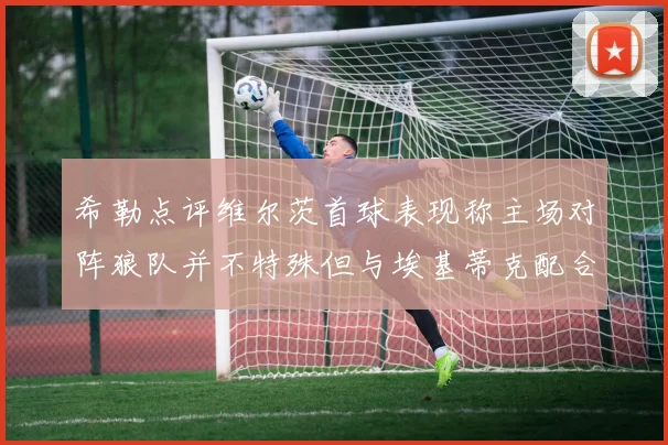 希勒点评维尔茨首球表现称主场对阵狼队并不特殊但与埃基蒂克配合默契
