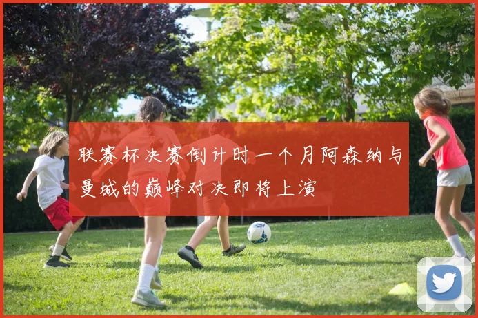 联赛杯决赛倒计时一个月阿森纳与曼城的巅峰对决即将上演