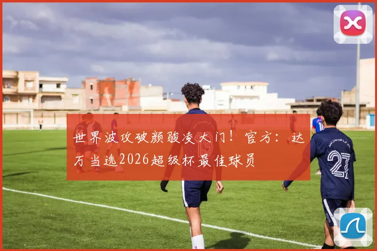 世界波攻破颜骏凌大门！官方：达万当选2026超级杯最佳球员