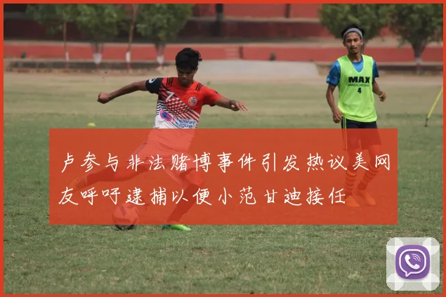 卢参与非法赌博事件引发热议美网友呼吁逮捕以便小范甘迪接任
