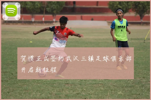 贺惯正式签约武汉三镇足球俱乐部开启新征程