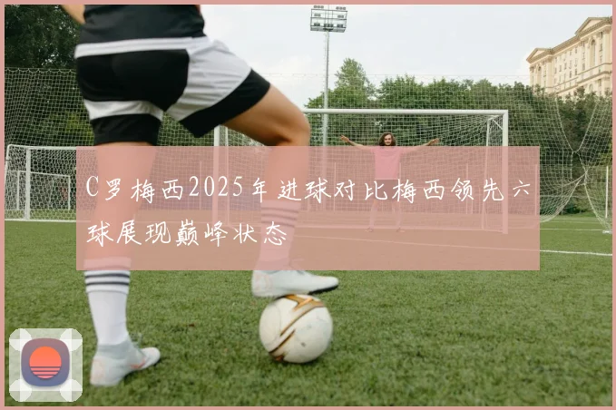 C罗梅西2025年进球对比梅西领先六球展现巅峰状态