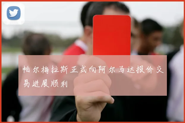 帕尔梅拉斯正式向阿尔马达报价交易进展顺利