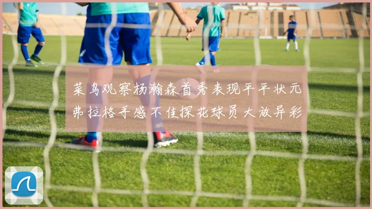 菜鸟观察杨瀚森首秀表现平平状元弗拉格手感不佳探花球员大放异彩砍下34分7篮板