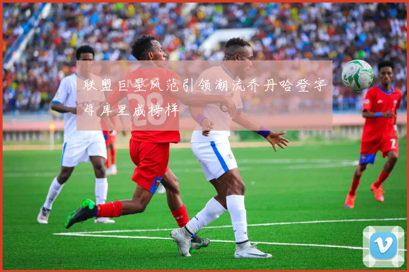 联盟巨星风范引领潮流乔丹哈登字母库里成榜样