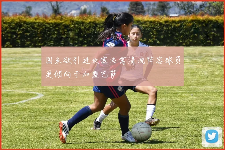 国米欲引进坎塞洛需清洗阵容球员更倾向于加盟巴萨