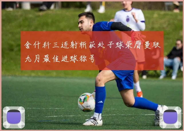 舍什科三连射斩获处子球荣膺曼联九月最佳进球称号