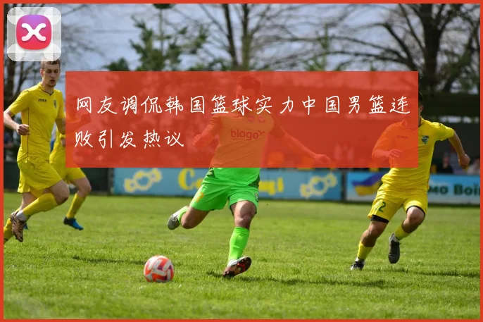 网友调侃韩国篮球实力中国男篮连败引发热议