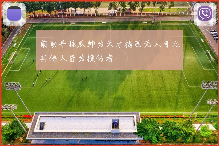 前助手称瓜帅为天才梅西无人可比其他人皆为模仿者