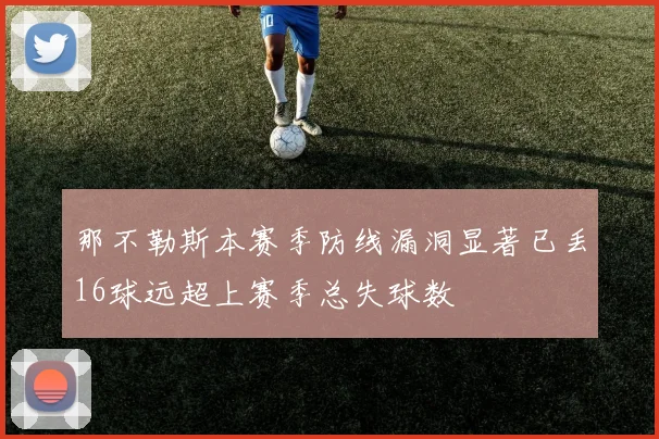 那不勒斯本赛季防线漏洞显著已丢16球远超上赛季总失球数