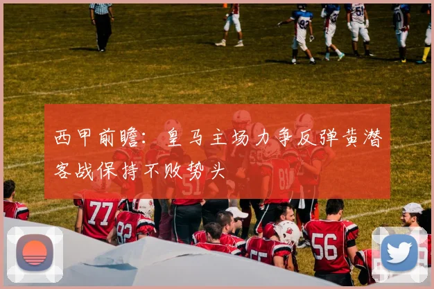 西甲前瞻：皇马主场力争反弹黄潜客战保持不败势头