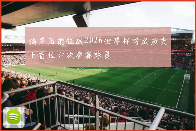 梅罗若能征战2026世界杯将成历史上首位六次参赛球员