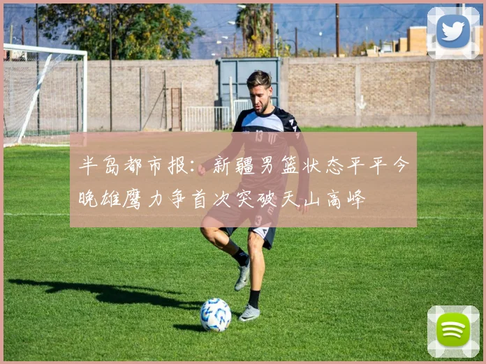 半岛都市报：新疆男篮状态平平今晚雄鹰力争首次突破天山高峰