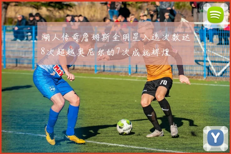 湖人传奇詹姆斯全明星入选次数达8次超越奥尼尔的7次成就辉煌