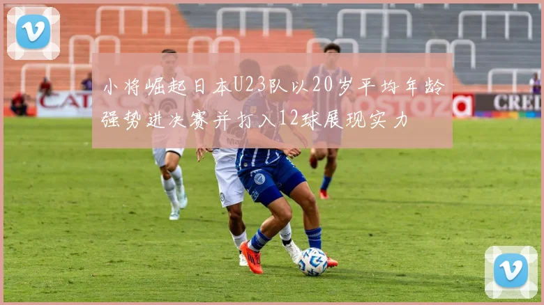小将崛起日本U23队以20岁平均年龄强势进决赛并打入12球展现实力