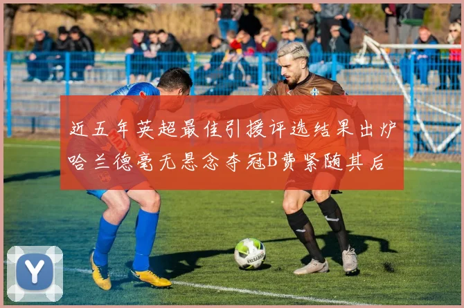 近五年英超最佳引援评选结果出炉哈兰德毫无悬念夺冠B费紧随其后