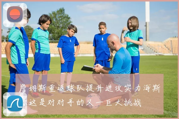 詹姆斯重返球队提升进攻实力海斯称这是对对手的又一巨大挑战